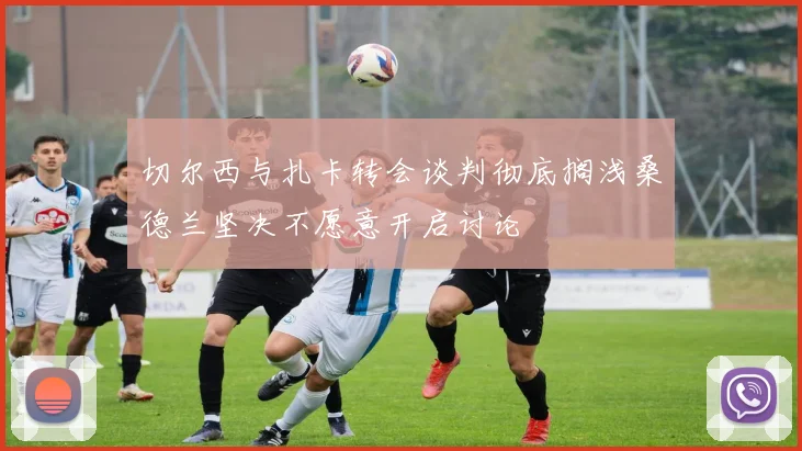 切尔西与扎卡转会谈判彻底搁浅桑德兰坚决不愿意开启讨论