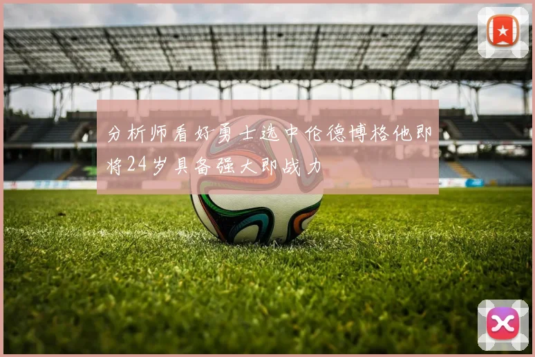 分析师看好勇士选中伦德博格他即将24岁具备强大即战力