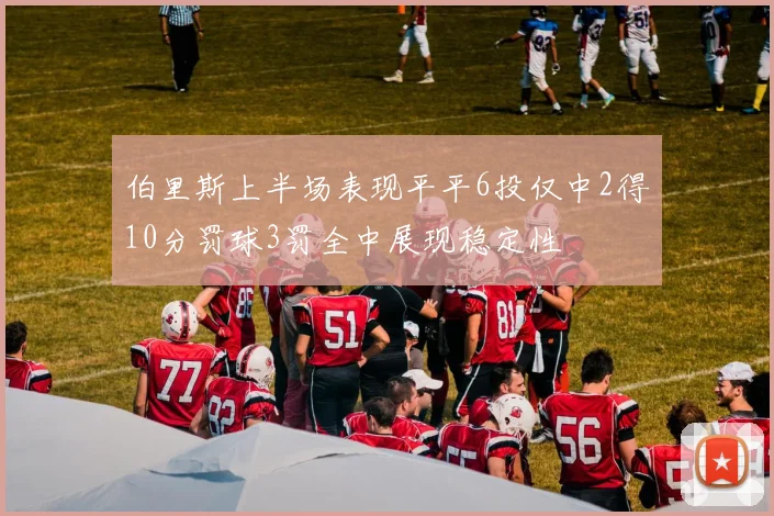 伯里斯上半场表现平平6投仅中2得10分罚球3罚全中展现稳定性