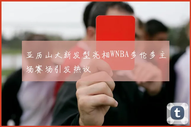 亚历山大新发型亮相WNBA多伦多主场赛场引发热议